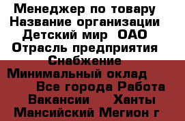 Менеджер по товару › Название организации ­ Детский мир, ОАО › Отрасль предприятия ­ Снабжение › Минимальный оклад ­ 22 000 - Все города Работа » Вакансии   . Ханты-Мансийский,Мегион г.